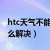 htc天氣不能定位（HTC手機天氣無法定位怎么解決）