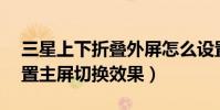 三星上下折疊外屏怎么設置(三星E7如何設置主屏切換效果)
