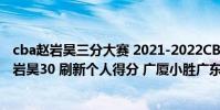 cba趙巖昊三分大賽 2021-2022CBA常規賽12.26戰報:趙巖昊30 刷新個人得分 廣廈小勝廣東