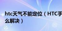htc天氣不能定位(HTC手機天氣無法定位怎么解決)