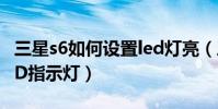 三星s6如何設置led燈亮(三星S6如何開啟LED指示燈)