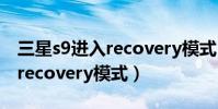 三星s9進入recovery模式(三星S6怎么進入recovery模式)