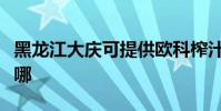 黑龍江大慶可提供歐科榨汁機維修服務地址在哪