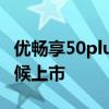 優暢享50plus可以買嗎 優暢享50Plus什么時候上市 