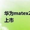 華為matex2上市價格 華為matex3什么時候上市 