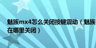 魅族mx4怎么關閉按鍵震動(魅族MX4快速喚醒屏幕震動在哪里關閉)