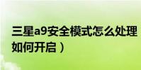 三星a9安全模式怎么處理(三星A9緊急模式如何開啟)