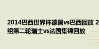 2014巴西世界杯德國vs巴西回放 2014巴西世界杯小組賽E組第二輪瑞士vs法國集錦回放
