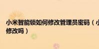 小米智能鎖如何修改管理員密碼(小米賬戶及密碼可以進行修改嗎)
