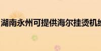 湖南永州可提供海爾掛燙機維修服務地址在哪
