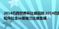 2014巴西世界杯比賽回放 2014巴西世界杯小組賽D組第二輪烏拉圭vs英格蘭比賽集錦