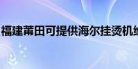 福建莆田可提供海爾掛燙機維修服務地址在哪