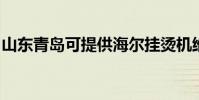 山東青島可提供海爾掛燙機維修服務地址在哪