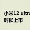 小米12 ultra預計什么時候上市 小米12s什么時候上市 