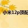 小米12p頂配的多少錢 小米12sPro多少錢 