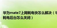 華為mate7上網耗電快怎么解決(華為mate7經常提示有高耗電后臺怎么關閉)