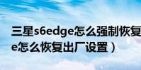 三星s6edge怎么強制恢復出廠(三星S6Edge怎么恢復出廠設置)