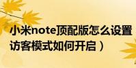 小米note頂配版怎么設置(小米Note頂配版訪客模式如何開啟)