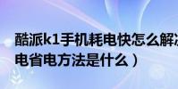 酷派k1手機耗電快怎么解決(酷派K1怎么省電省電方法是什么)