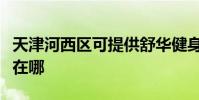 天津河西區可提供舒華健身器材維修服務地址在哪