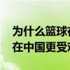為什么籃球在世界上非常受歡迎 為什么籃球在中國更受歡迎 