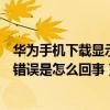 華為手機下載顯示解析包錯誤咋辦（華為下載應用提示解析錯誤是怎么回事）