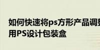 如何快速將ps方形產品調整為弧形產品 如何用PS設計包裝盒