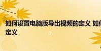 如何設置電腦版導出視頻的定義 如何設置電腦版導出視頻的定義