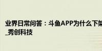 業界日常問答:斗魚APP為什么下架了 公司利潤或許會大減_秀創科技