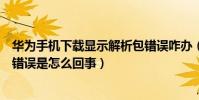 華為手機下載顯示解析包錯誤咋辦(華為下載應用提示解析錯誤是怎么回事)