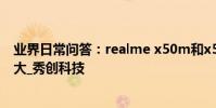 業界日常問答:realme x50m和x50區別 后置主攝差別較大_秀創科技