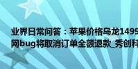 業界日常問答:蘋果價格烏龍1499元被標149元是真嗎 官網bug將取消訂單全額退款_秀創科技