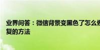 業界問答:微信背景變黑色了怎么恢復微信背景變黑色了恢復的方法