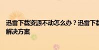 迅雷下載資源不動怎么辦?迅雷下載總是在連接資源中展示解決方案