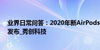 業界日常問答:2020年新AirPods推遲發布 明年或將集中發布_秀創科技