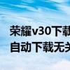 榮耀v30下載的app怎么刪除（華為榮耀3c會自動下載無關軟件）