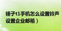 錘子t1手機怎么設置鈴聲(錘子手機T1怎么設置企業郵箱)