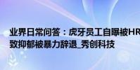 業界日常問答:虎牙員工自曝被HR抬出公司 長期受冷暴力致抑郁被暴力辭退_秀創科技