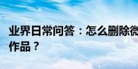 業界日常問答:怎么刪除微視中發表的自己的作品?