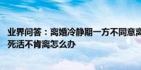 業界問答:離婚冷靜期一方不同意離婚能拖多久 離婚有一方死活不肯離怎么辦