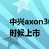 中興axon30什么時候上市 中興遠航30什么時候上市 