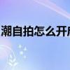 潮自拍怎么開啟實時濾鏡拍照技術更上一重樓