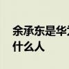 余承東是華為公司的什么人 余承東是華為的什么人 