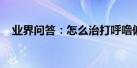 業界問答:怎么治打呼嚕偏方大全是什么