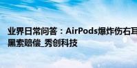 業界日常問答:AirPods爆炸傷右耳 是真實發生還是故意抹黑索賠償_秀創科技