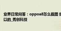 業界日常問答:oppoa8怎么截圖 組合鍵和三指截屏都是可以的_秀創科技