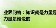 業界問答:知識就是力量是誰的名言知識就是力量是誰說的