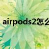 airpods2怎么重置藍牙 AirPods2怎么重置 