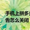 手機上拼多多廣告怎么關閉 手機上拼多多廣告怎么關閉 