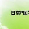 日常P圖怎么用？每日P圖使用教程